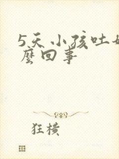 5天小孩吐奶怎么回事