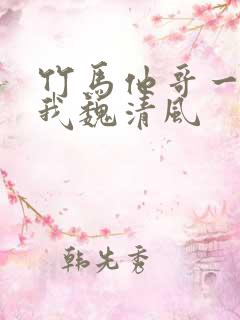 竹马他哥一直撩我魏清风