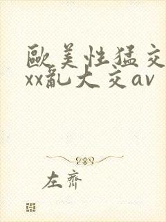 欧美性猛交ⅹxxx乱大交av