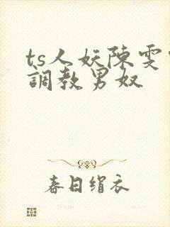 ts人妖陈雯雯调教男奴