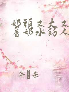 奶头又大又白喷着奶水的人乳