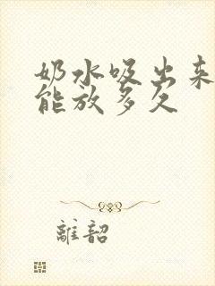 奶水吸出来常温能放多久