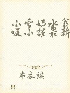 小雪奶水翁胀公吸小说最新章节