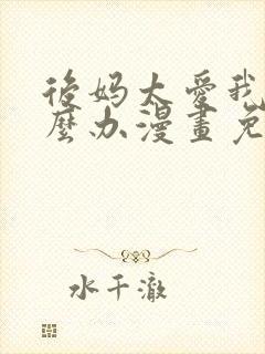 后妈太爱我了怎么办漫画免费阅读