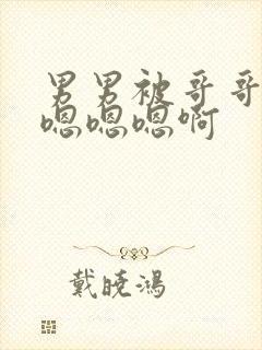 男男被哥哥狂c嗯嗯嗯啊