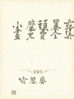 小魔头暴露啦漫画免费全集下拉式