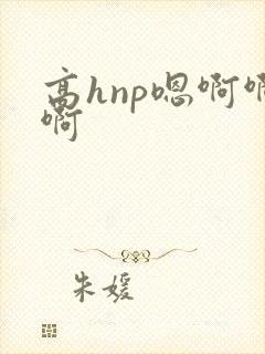 高hnp嗯啊啊啊