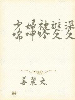 少妇被进深处娇喘呻吟久久爱