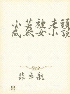 小芸被老头糟蹋成欲女小说