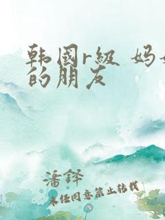 韩国r级 妈妈的朋友