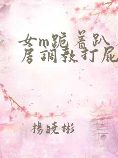 女m跪着趴着刑房调教打屁股小说