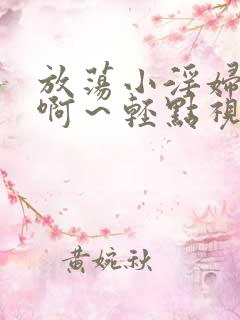 放荡小淫妇h嗯啊～轻点视频