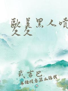 欧美黑人喷水久久久