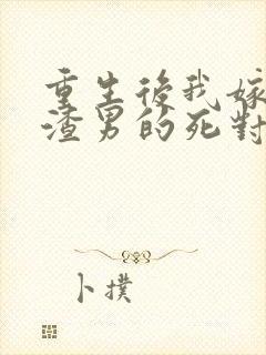 重生后我嫁给了渣男的死对头完整