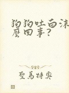 狗狗吐白沫是怎么回事?