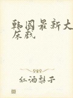 韩国最新大尺度床戏