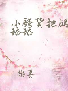 小骚货把腿张开舔舔