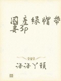 国产绿帽带着娇妻3p