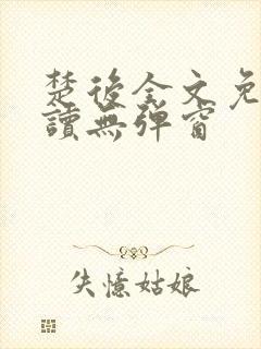 楚后全文免费阅读无弹窗