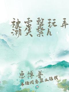 被电击玩弄到高潮失禁h