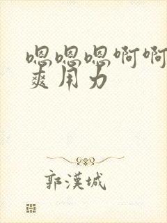 嗯嗯嗯啊啊啊好爽用力