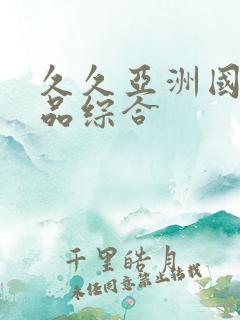 久久亚洲国产精品综合