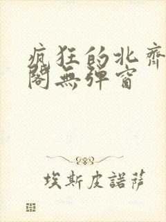 疯狂的北齐笔趣阁无弹窗