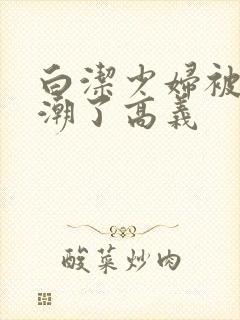 白洁少妇被弄高潮了高义