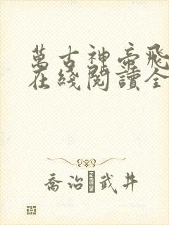 万古神帝飞天鱼在线阅读全文