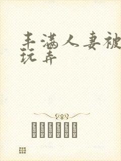 丰满人妻被民工玩弄