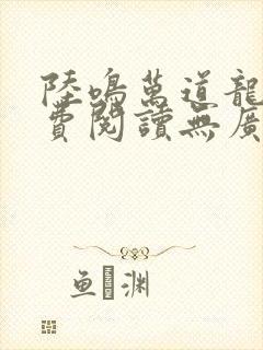 陆鸣万道龙皇免费阅读无广告