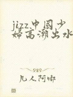 jizz中国少妇高潮出水农村人