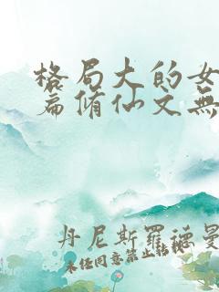 格局大的女主长篇修仙文无cp