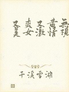 又爽又黄无遮挡美女激情视频