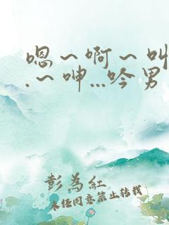 嗯～啊～叫...～呻...吟男男