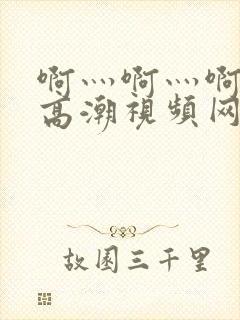 啊灬啊灬啊快灬高潮视频网站