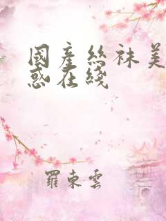 国产丝袜美腿诱惑在线