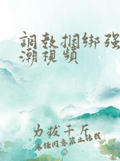 调教捆绑强制高潮视频