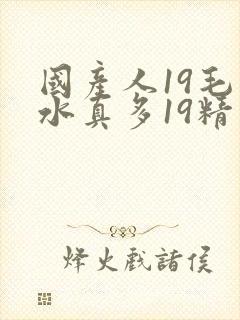 国产人19毛片水真多19精品