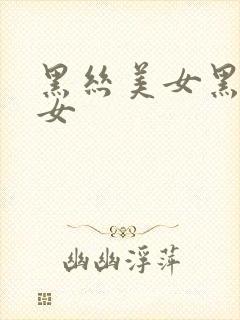 黑丝美女黑丝美女