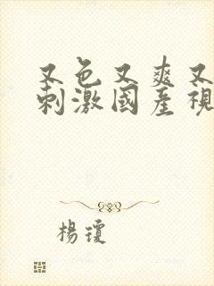 又色又爽又黄又刺激国产视频