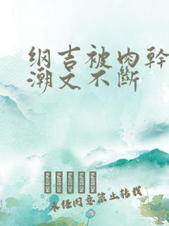 纲吉被肉干高h潮文不断