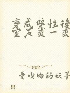 变成双性后先让室友爽一爽