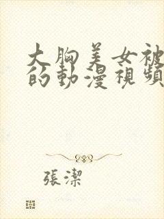 大胸美女被揉胸的动漫视频