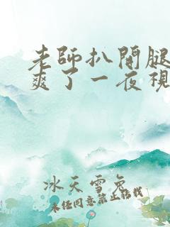 老师扒开腿让我爽了一夜视频