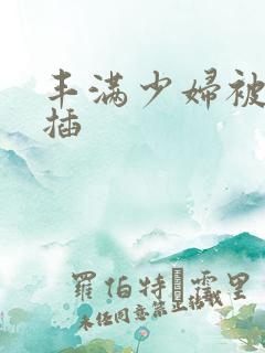 丰满少妇被男人插