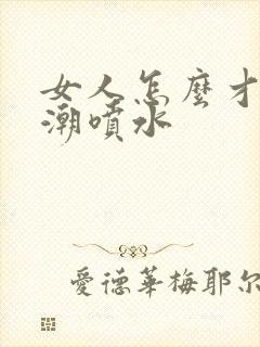 女人怎么才能高潮喷水