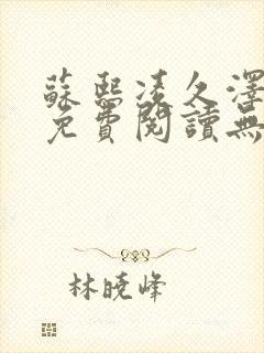 苏熙凌久泽全文免费阅读无弹窗0