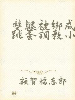 双腿被绑成m型跳蛋调教小说男男