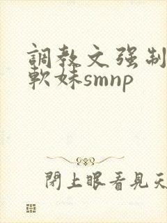 调教文强制校园软妹smnp